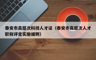 泰安市高层次科技人才证（泰安市高层次人才职称评定实施细则）
