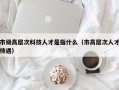 市级高层次科技人才是指什么（市高层次人才待遇）