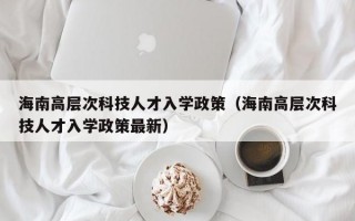 海南高层次科技人才入学政策（海南高层次科技人才入学政策最新）