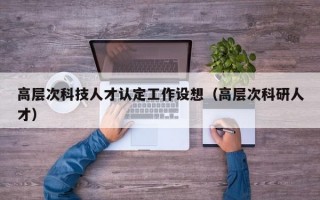 高层次科技人才认定工作设想（高层次科研人才）