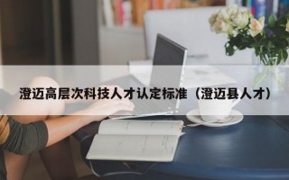澄迈高层次科技人才认定标准（澄迈县人才）