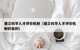 建立科学人才评价机制（建立科学人才评价机制的目的）