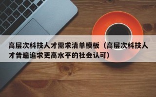 高层次科技人才需求清单模板（高层次科技人才普遍追求更高水平的社会认可）