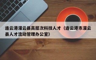 连云港灌云县高层次科技人才（连云港市灌云县人才流动管理办公室）