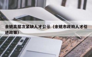 余姚高层次紧缺人才公示（余姚市政府人才引进政策）