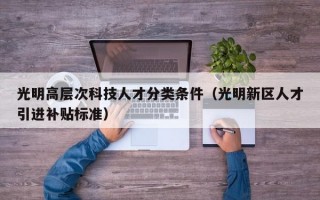 光明高层次科技人才分类条件（光明新区人才引进补贴标准）