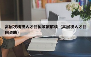 高层次科技人才回国政策解读（高层次人才回国资助）