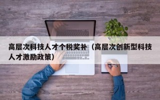 高层次科技人才个税奖补（高层次创新型科技人才激励政策）
