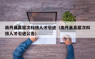 南丹县高层次科技人才引进（南丹县高层次科技人才引进公告）