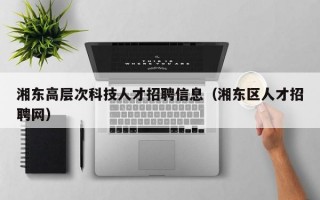 湘东高层次科技人才招聘信息（湘东区人才招聘网）