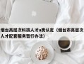 烟台高层次科技人才a类认定（烟台市高层次人才配套服务暂行办法）