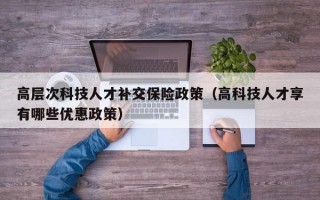 高层次科技人才补交保险政策（高科技人才享有哪些优惠政策）
