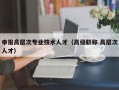 申报高层次专业技术人才（高级职称 高层次人才）