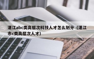 湛江abc类高层次科技人才怎么划分（湛江市c类高层次人才）