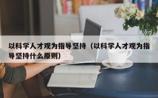 以科学人才观为指导坚持（以科学人才观为指导坚持什么原则）