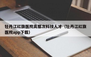 牡丹江红旗医院高层次科技人才（牡丹江红旗医院app下载）