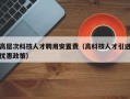 高层次科技人才聘用安置费（高科技人才引进优惠政策）