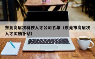 东莞高层次科技人才公司名单（东莞市高层次人才奖励补贴）
