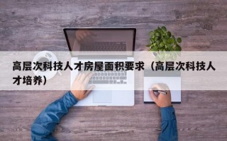 高层次科技人才房屋面积要求（高层次科技人才培养）