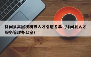 徐闻县高层次科技人才引进名单（徐闻县人才服务管理办公室）