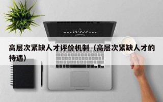 高层次紧缺人才评价机制（高层次紧缺人才的待遇）