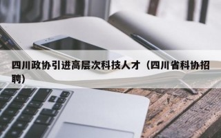 四川政协引进高层次科技人才（四川省科协招聘）