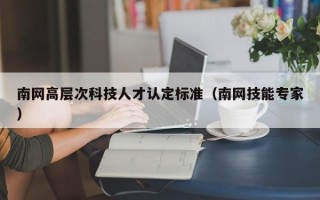 南网高层次科技人才认定标准（南网技能专家）