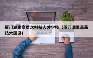 厦门湖里高层次科技人才学校（厦门湖里高新技术园区）