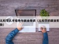 儿科学人才培养与就业现状（儿科学的就业形势）