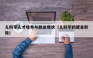 儿科学人才培养与就业现状（儿科学的就业形势）
