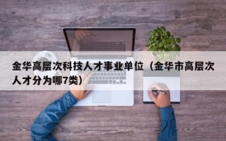 金华高层次科技人才事业单位（金华市高层次人才分为哪7类）