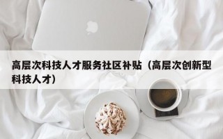 高层次科技人才服务社区补贴（高层次创新型科技人才）