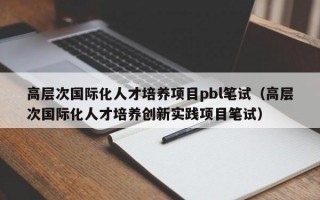 高层次国际化人才培养项目pbl笔试（高层次国际化人才培养创新实践项目笔试）