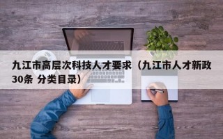 九江市高层次科技人才要求（九江市人才新政30条 分类目录）