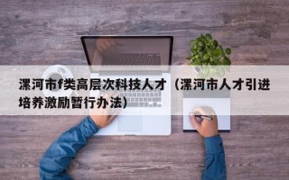 漯河市f类高层次科技人才（漯河市人才引进培养激励暂行办法）