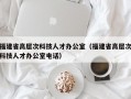 福建省高层次科技人才办公室（福建省高层次科技人才办公室电话）