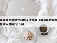 事业单位高层次科技人才发展（事业单位对高层次人才实行什么）