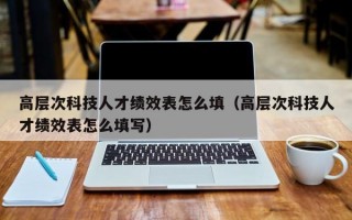 高层次科技人才绩效表怎么填（高层次科技人才绩效表怎么填写）