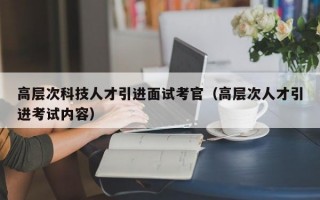 高层次科技人才引进面试考官（高层次人才引进考试内容）