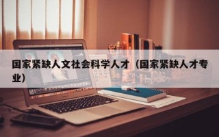 国家紧缺人文社会科学人才（国家紧缺人才专业）