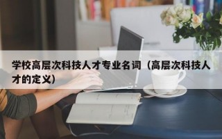 学校高层次科技人才专业名词（高层次科技人才的定义）