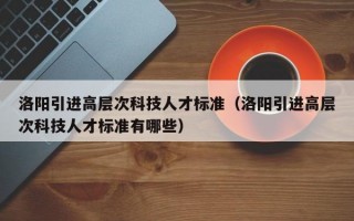 洛阳引进高层次科技人才标准（洛阳引进高层次科技人才标准有哪些）