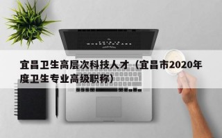 宜昌卫生高层次科技人才（宜昌市2020年度卫生专业高级职称）