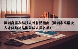 深圳高层次科技人才补贴指南（深圳市高层次人才奖励补贴拟发放人员名单）