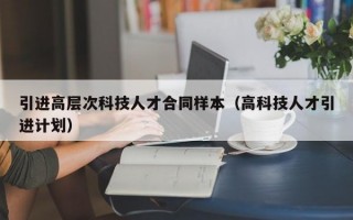 引进高层次科技人才合同样本（高科技人才引进计划）
