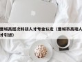 晋城高层次科技人才专业认定（晋城市高端人才引进）