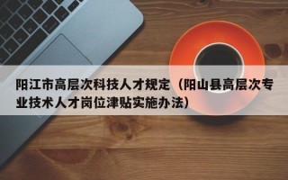 阳江市高层次科技人才规定（阳山县高层次专业技术人才岗位津贴实施办法）