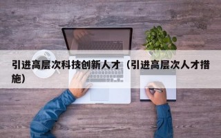 引进高层次科技创新人才（引进高层次人才措施）