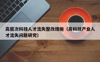 高层次科技人才流失整改措施（高科技产业人才流失问题研究）