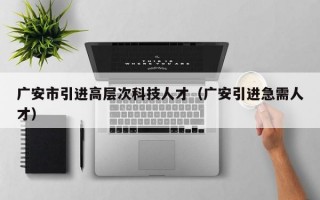 广安市引进高层次科技人才（广安引进急需人才）